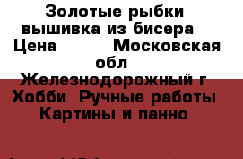 “Золотые рыбки“ вышивка из бисера  › Цена ­ 700 - Московская обл., Железнодорожный г. Хобби. Ручные работы » Картины и панно   